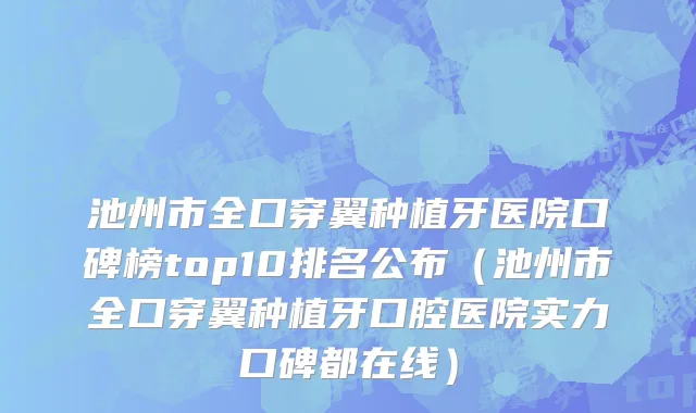 池州市全口穿翼种植牙医院口碑榜top10排名公布（池州市全口穿翼种植牙口腔医院实力口碑都在线）