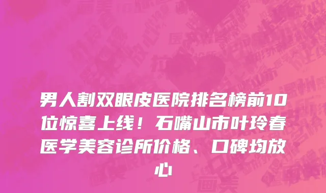 男人割双眼皮医院排名榜前10位惊喜上线!石嘴山市叶玲春医学美容诊所价格、口碑均放心