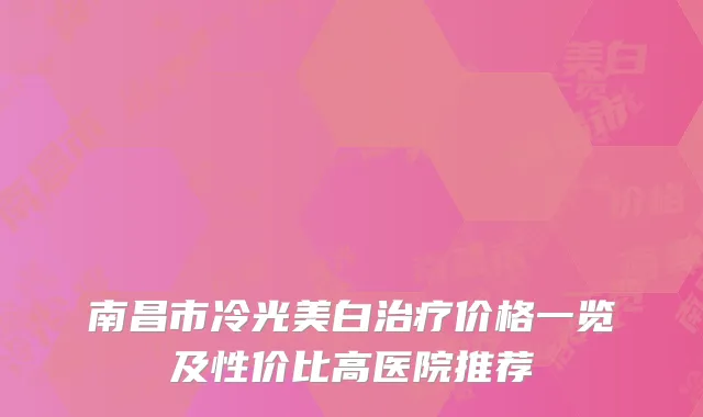 南昌市冷光美白治疗价格一览及性价比高医院推荐