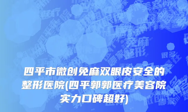 四平市微创免麻双眼皮安全的整形医院(四平郭郭医疗美容院实力口碑超好)