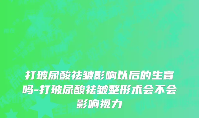 打玻尿酸祛皱影响以后的生育吗-打玻尿酸祛皱整形术会不会影响视力