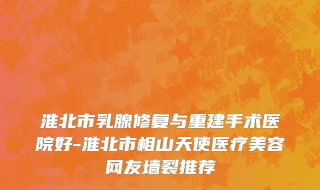 淮北市乳腺修复与重建手术医院好-淮北市相山天使医疗美容网友墙裂推荐
