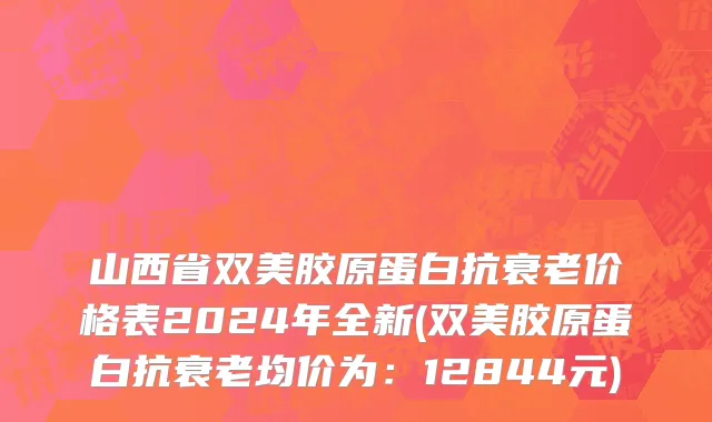 山西省双美胶原蛋白抗衰老价格表2024年全新(双美胶原蛋白抗衰老均价为：12844元)