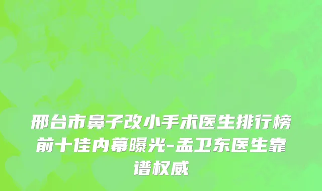邢台市鼻子改小手术医生排行榜前十佳内幕曝光-孟卫东医生靠谱权威