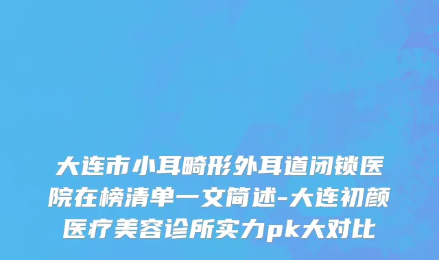 大连市小耳畸形外耳道闭锁医院在榜清单一文简述-大连初颜医疗美容诊所实力pk大对比
