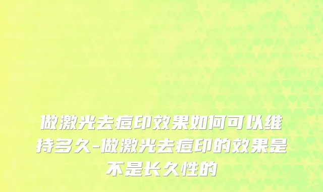 做激光去痘印效果如何可以维持多久-做激光去痘印的效果是不是长久性的