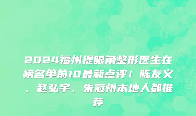 2024福州提眼角整形医生在榜名单前10最新点评!陈友义、赵弘宇、朱冠州本地人都推荐