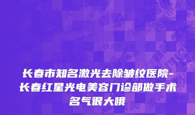 长春市知名激光去除皱纹医院-长春红星光电美容门诊部做手术名气很大哦