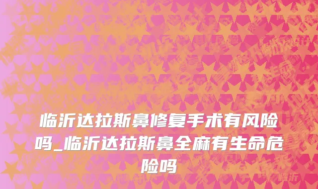 临沂达拉斯鼻修复手术有风险吗_临沂达拉斯鼻全麻有生命危险吗
