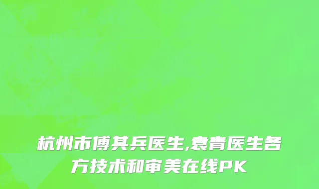 杭州市傅其兵医生,袁青医生各方技术和审美在线PK