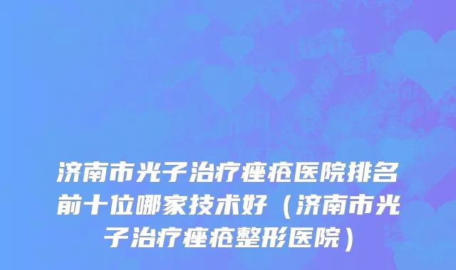 济南市光子治疗痤疮医院排名前十位哪家技术好（济南市光子治疗痤疮整形医院）