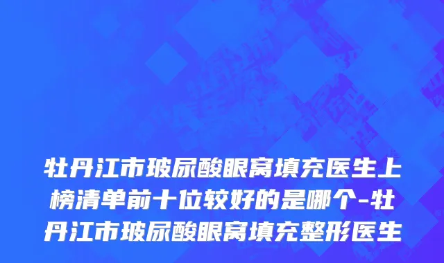 牡丹江市玻尿酸眼窝填充医生上榜清单前十位较好的是哪个-牡丹江市玻尿酸眼窝填充整形医生