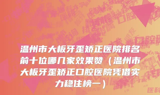 温州市大板牙歪矫正医院排名前十位哪几家效果赞（温州市大板牙歪矫正口腔医院凭借实力稳住榜一）