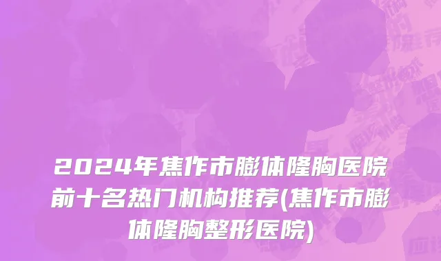 2024年焦作市膨体隆胸医院前十名热门机构推荐(焦作市膨体隆胸整形医院)