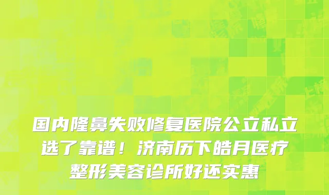 国内隆鼻失败修复医院公立私立选了靠谱!济南历下皓月医疗整形美容诊所好还实惠