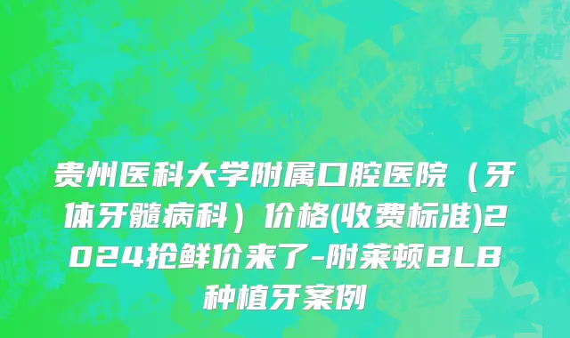 贵州医科大学附属口腔医院（牙体牙髓病科）价格(收费标准)2024抢鲜价来了-附莱顿BLB种植牙案例