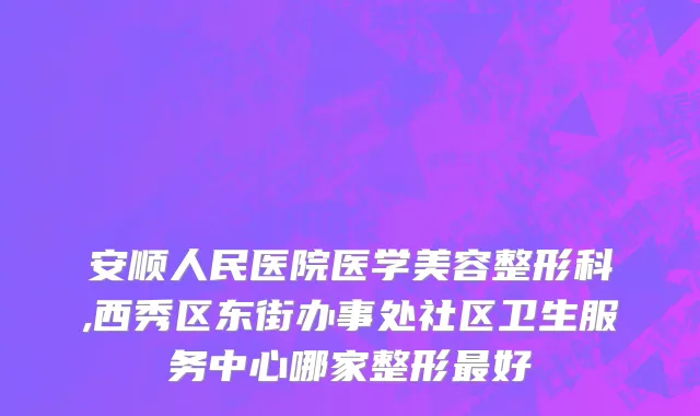 安顺人民医院医学美容整形科,西秀区东街办事处社区卫生服务中心哪家整形最好