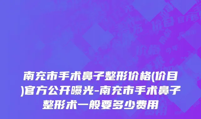 南充市手术鼻子整形价格(价目)官方公开曝光-南充市手术鼻子整形术一般要多少费用