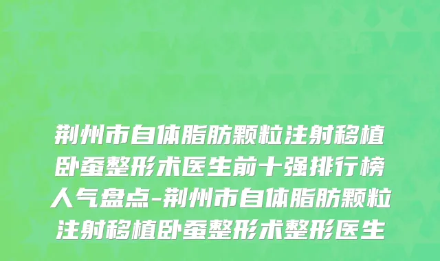 荆州市自体脂肪颗粒注射移植卧蚕整形术医生前十强排行榜人气盘点-荆州市自体脂肪颗粒注射移植卧蚕整形术整形医生