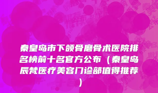 秦皇岛市下颌骨磨骨术医院排名榜前十名官方公布（秦皇岛辰梵医疗美容门诊部值得推荐）