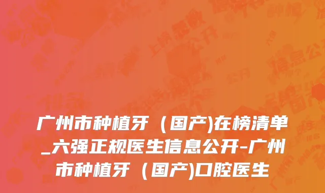广州市种植牙（国产)在榜清单_六强正规医生信息公开-广州市种植牙（国产)口腔医生