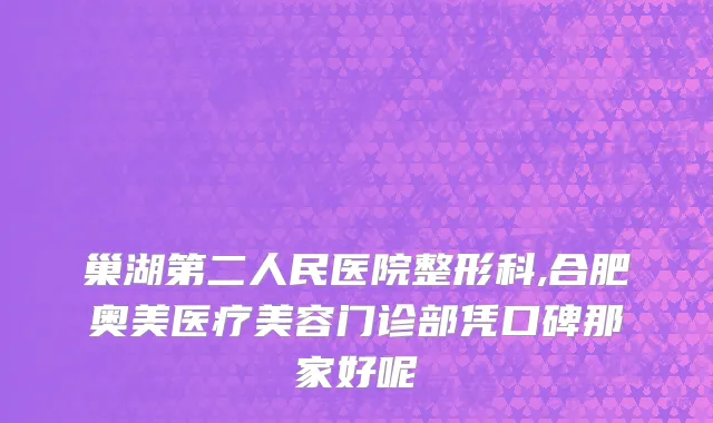 巢湖第二人民医院整形科,合肥奥美医疗美容门诊部凭口碑那家好呢
