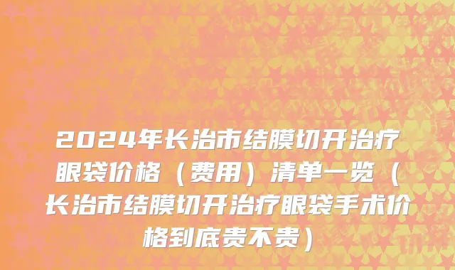 2024年长治市结膜切开治疗眼袋价格（费用）清单一览（长治市结膜切开治疗眼袋手术价格到底贵不贵）