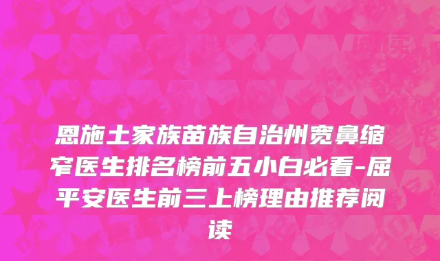 恩施土家族苗族自治州宽鼻缩窄医生排名榜前五小白必看-屈平安医生前三上榜理由推荐阅读