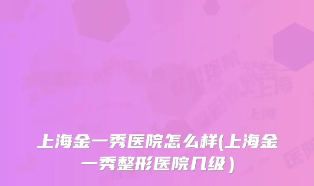 上海金一秀医院怎么样(上海金一秀整形医院几级）