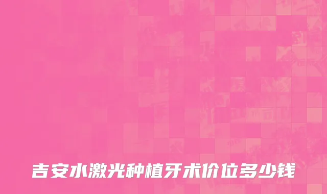 吉安水激光种植牙术价位多少钱