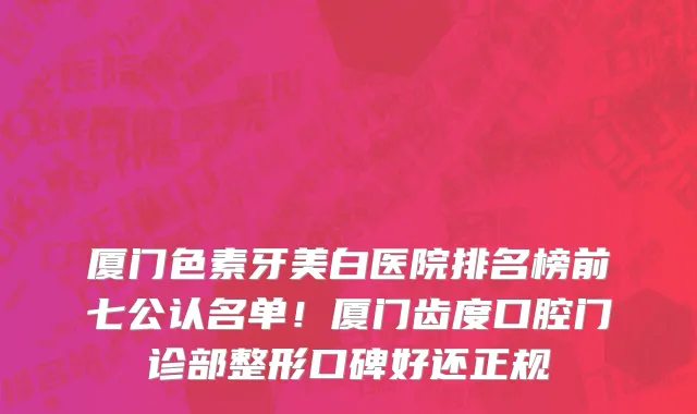 厦门色素牙美白医院排名榜前七公认名单！厦门齿度口腔门诊部整形口碑好还正规
