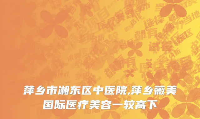 萍乡市湘东区中医院,萍乡薇美国际医疗美容一较高下