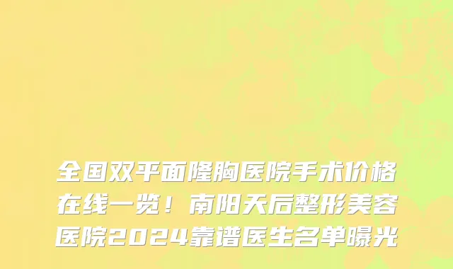 全国双平面隆胸医院手术价格在线一览!南阳天后整形美容医院2024靠谱医生名单曝光