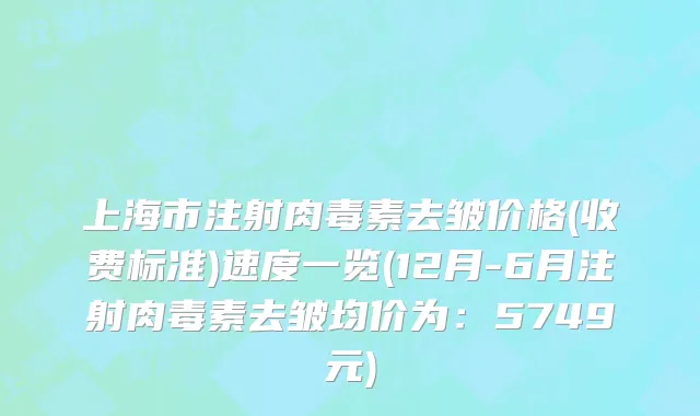 上海市注射肉毒素去皱价格(收费标准)速度一览(12月-6月注射肉毒素去皱均价为：5749元)