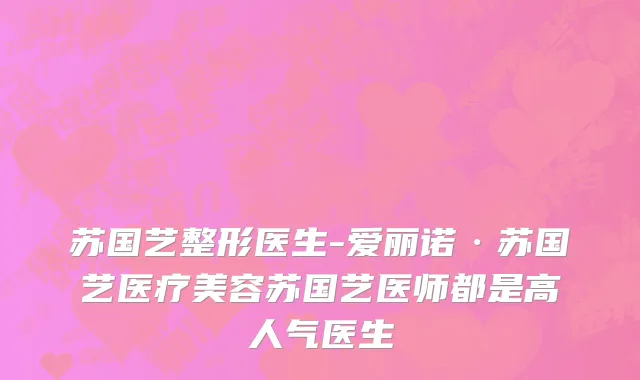 苏国艺整形医生-爱丽诺·苏国艺医疗美容苏国艺医师都是高人气医生