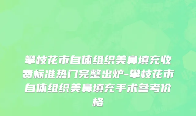 攀枝花市自体组织美鼻填充收费标准热门完整出炉-攀枝花市自体组织美鼻填充手术参考价格