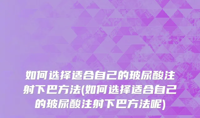 如何选择适合自己的玻尿酸注射下巴方法(如何选择适合自己的玻尿酸注射下巴方法呢)