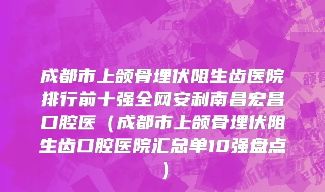 成都市上颌骨埋伏阻生齿医院排行前十强全网安利南昌宏昌口腔医（成都市上颌骨埋伏阻生齿口腔医院汇总单10强盘点）