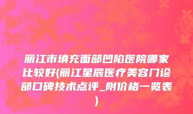 丽江市填充面部凹陷医院哪家比较好(丽江星辰医疗美容门诊部口碑技术点评_附价格一览表)