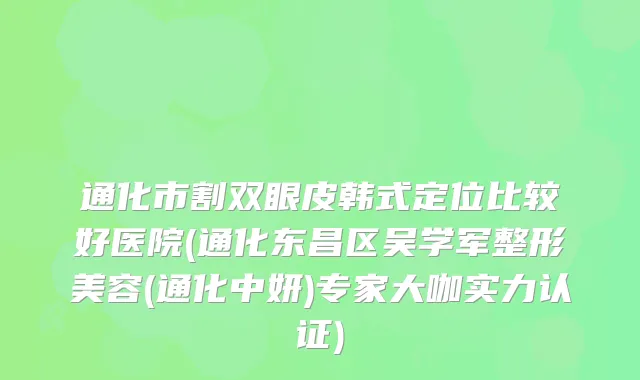 通化市割双眼皮韩式定位比较好医院(通化东昌区吴学军整形美容(通化中妍)专家大咖实力认证)