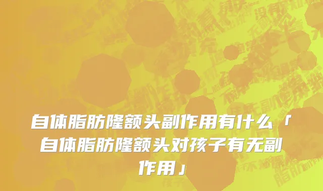 自体脂肪隆额头副作用有什么「自体脂肪隆额头对孩子有无副作用」
