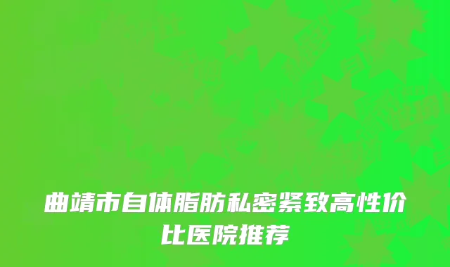 曲靖市自体脂肪私密紧致高性价比医院推荐