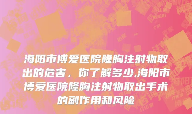 海阳市博爱医院隆胸注射物取出的危害，你了解多少,海阳市博爱医院隆胸注射物取出手术的副作用和风险