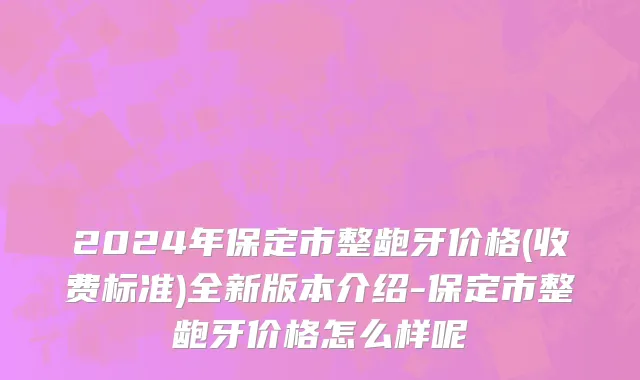 2024年保定市整龅牙价格(收费标准)全新版本介绍-保定市整龅牙价格怎么样呢