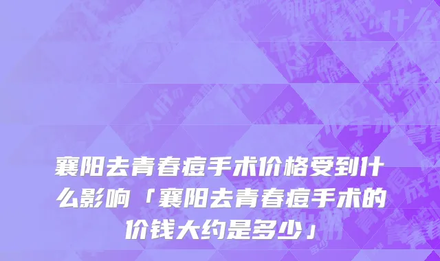 襄阳去青春痘手术价格受到什么影响「襄阳去青春痘手术的价钱大约是多少」