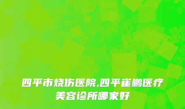 四平市烧伤医院,四平崔鹏医疗美容诊所哪家好