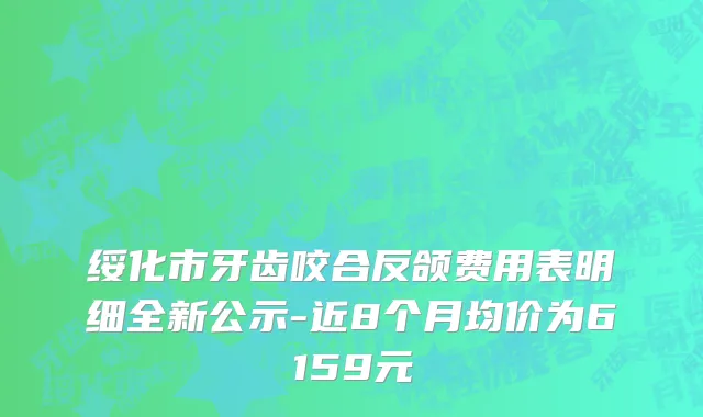 绥化市牙齿咬合反颌费用表明细全新公示-近8个月均价为6159元