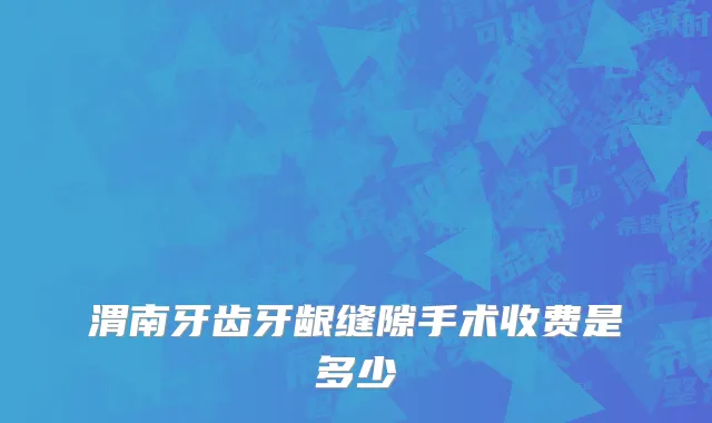 渭南牙齿牙龈缝隙手术收费是多少