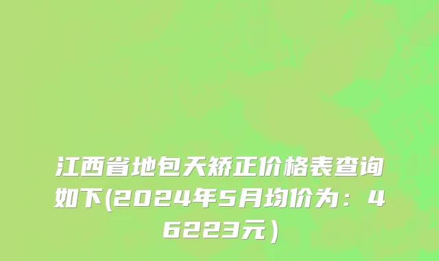 江西省地包天矫正价格表查询如下(2024年5月均价为：46223元）