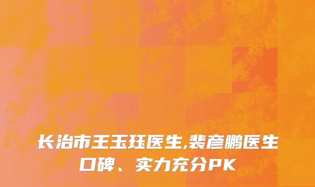 长治市王玉珏医生,裴彦鹏医生口碑、实力充分PK